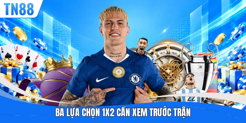 Ba lựa chọn 1X2 cần xem trước trận